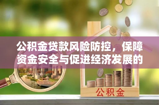 汨罗公积金贷款风险防控，保障资金安全与促进经济发展的平衡之道