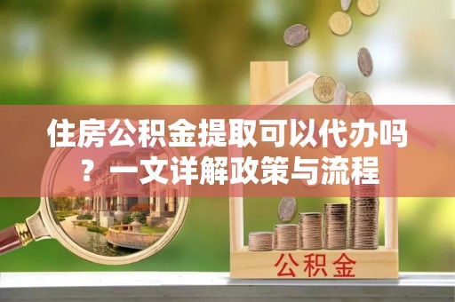 汨罗住房公积金提取可以代办吗？一文详解政策与流程