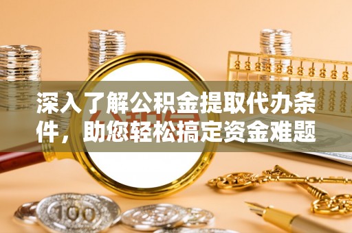 汨罗深入了解公积金提取代办条件，助您轻松搞定资金难题
