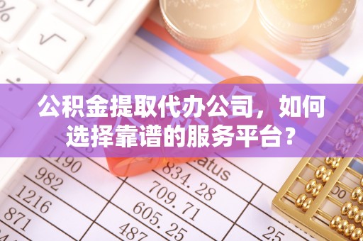 汨罗公积金提取代办公司，如何选择靠谱的服务平台？