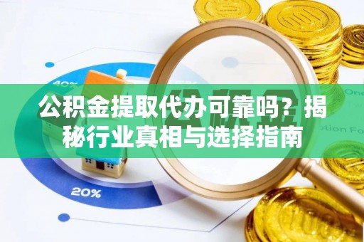 汨罗公积金提取代办可靠吗？揭秘行业真相与选择指南