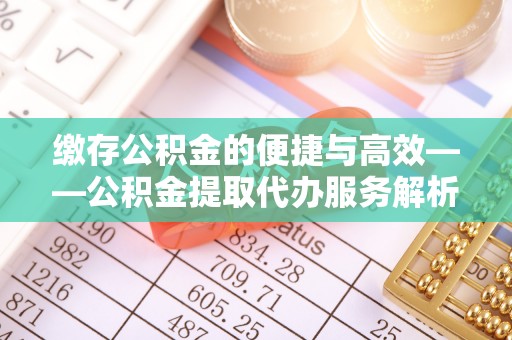 汨罗缴存公积金的便捷与高效——公积金提取代办服务解析