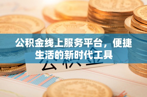 汨罗公积金线上服务平台，便捷生活的新时代工具