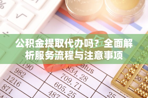 汨罗公积金提取代办吗？全面解析服务流程与注意事项