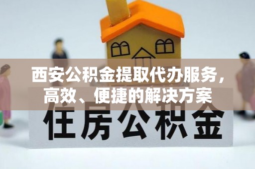 汨罗西安公积金提取代办服务，高效、便捷的解决方案