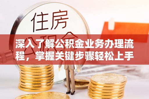 汨罗深入了解公积金业务办理流程，掌握关键步骤轻松上手