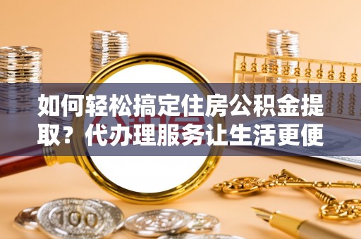 汨罗如何轻松搞定住房公积金提取？代办理服务让生活更便捷！
