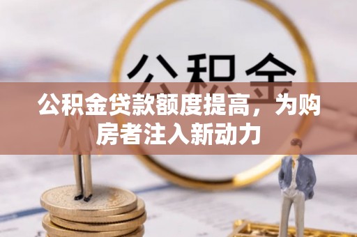 汨罗公积金贷款额度提高，为购房者注入新动力
