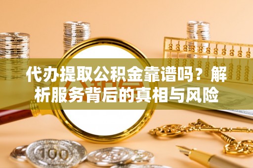 汨罗代办提取公积金靠谱吗？解析服务背后的真相与风险