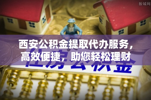 汨罗西安公积金提取代办服务，高效便捷，助您轻松理财