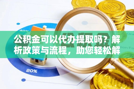 汨罗公积金可以代办提取吗？解析政策与流程，助您轻松解决疑问