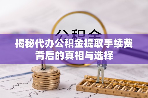 汨罗揭秘代办公积金提取手续费背后的真相与选择