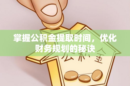 汨罗掌握公积金提取时间，优化财务规划的秘诀