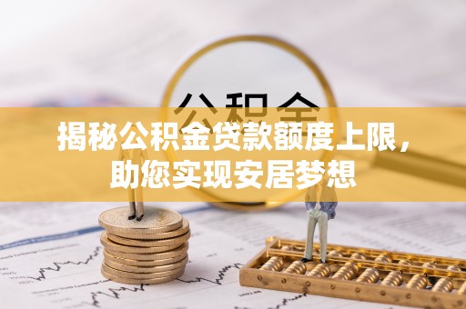 汨罗揭秘公积金贷款额度上限，助您实现安居梦想