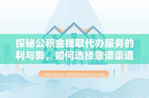 汨罗探秘公积金提取代办服务的利与弊，如何选择靠谱渠道？