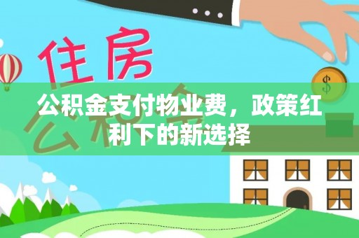 汨罗公积金支付物业费，政策红利下的新选择