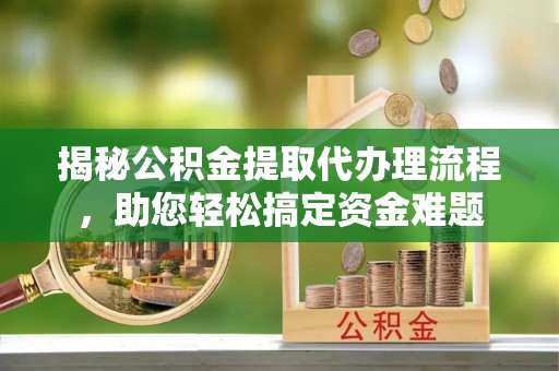汨罗揭秘公积金提取代办理流程，助您轻松搞定资金难题