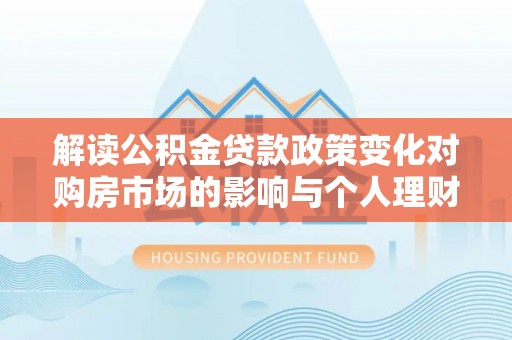 汨罗解读公积金贷款政策变化对购房市场的影响与个人理财规划的启示