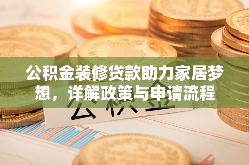 汨罗公积金装修贷款助力家居梦想，详解政策与申请流程