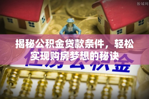 汨罗揭秘公积金贷款条件，轻松实现购房梦想的秘诀
