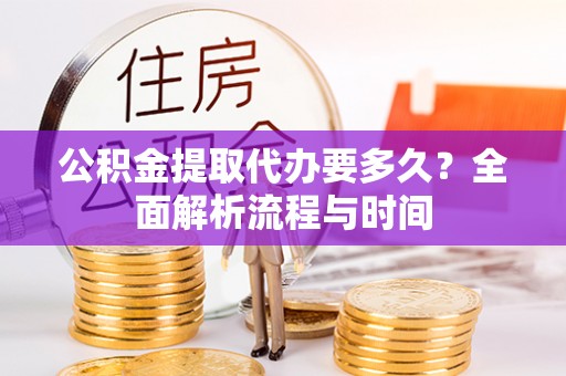 汨罗公积金提取代办要多久？全面解析流程与时间