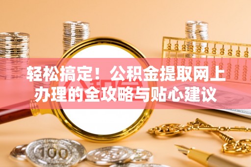 汨罗轻松搞定！公积金提取网上办理的全攻略与贴心建议