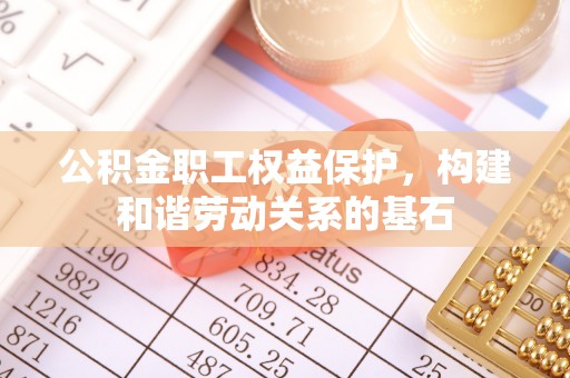 汨罗公积金职工权益保护，构建和谐劳动关系的基石