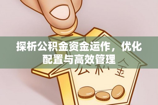 汨罗探析公积金资金运作，优化配置与高效管理
