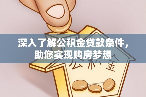 汨罗深入了解公积金贷款条件，助您实现购房梦想