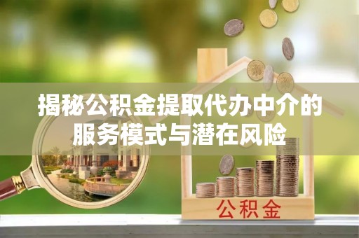 汨罗揭秘公积金提取代办中介的服务模式与潜在风险