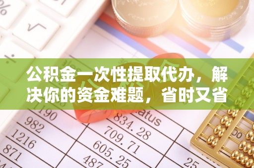 汨罗公积金一次性提取代办，解决你的资金难题，省时又省心