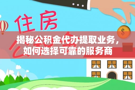 汨罗揭秘公积金代办提取业务，如何选择可靠的服务商