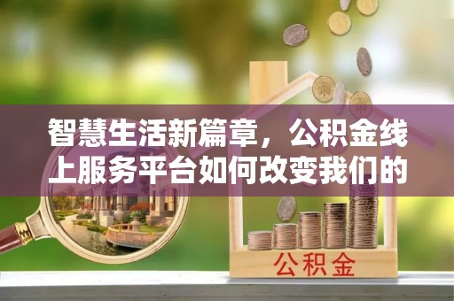 汨罗智慧生活新篇章，公积金线上服务平台如何改变我们的日常