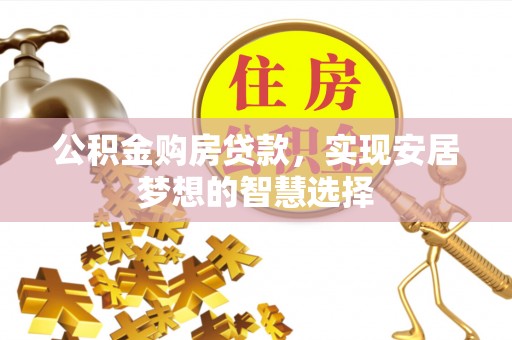 汨罗公积金购房贷款，实现安居梦想的智慧选择