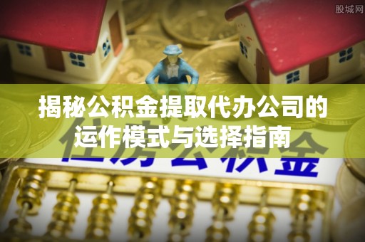 汨罗揭秘公积金提取代办公司的运作模式与选择指南