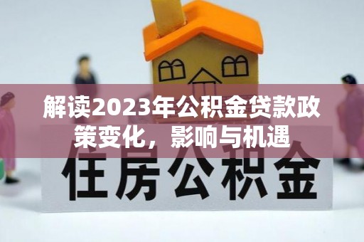 汨罗解读2023年公积金贷款政策变化，影响与机遇