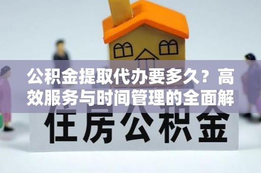 汨罗公积金提取代办要多久？高效服务与时间管理的全面解析