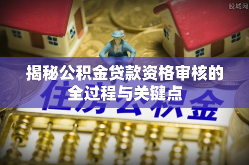 汨罗揭秘公积金贷款资格审核的全过程与关键点