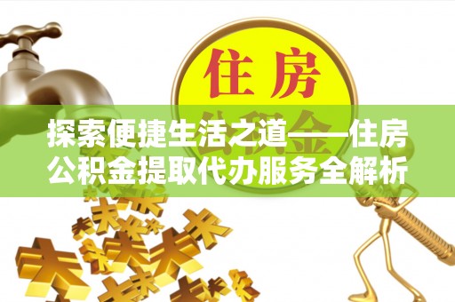 汨罗探索便捷生活之道——住房公积金提取代办服务全解析