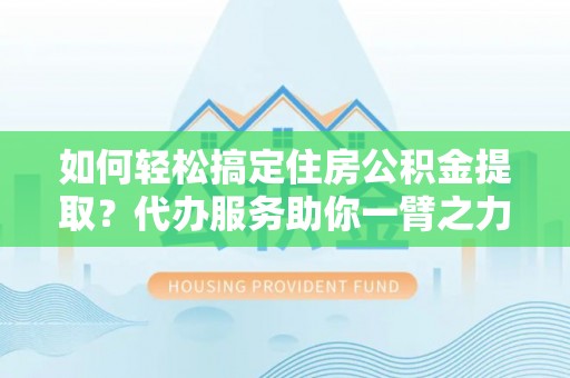 汨罗如何轻松搞定住房公积金提取？代办服务助你一臂之力