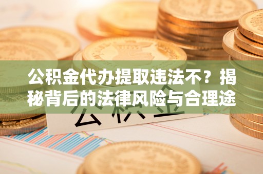 汨罗公积金代办提取违法不？揭秘背后的法律风险与合理途径