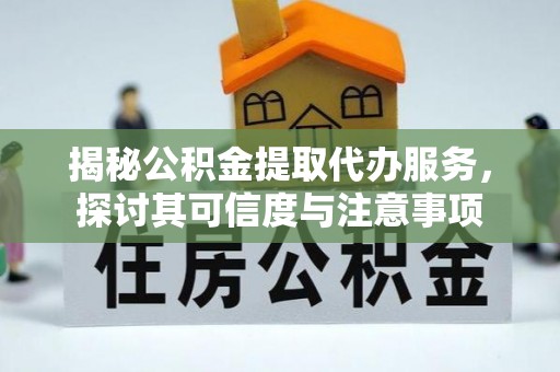 汨罗揭秘公积金提取代办服务，探讨其可信度与注意事项
