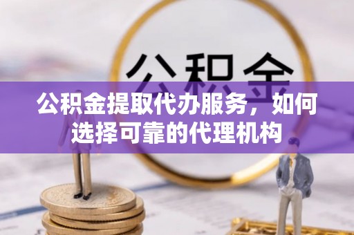 汨罗公积金提取代办服务，如何选择可靠的代理机构