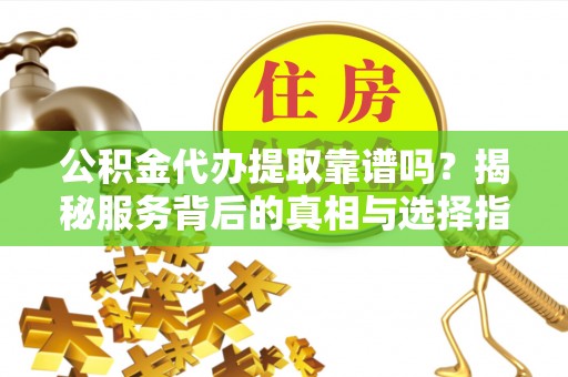 汨罗公积金代办提取靠谱吗？揭秘服务背后的真相与选择指南