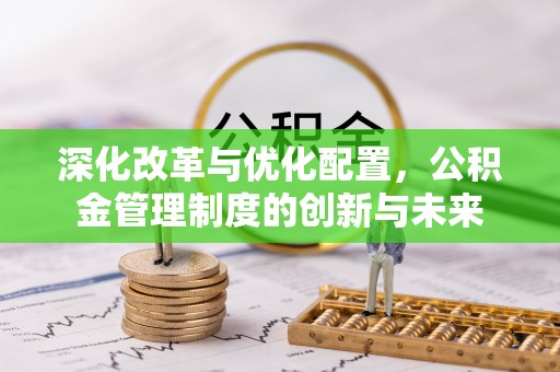 汨罗深化改革与优化配置，公积金管理制度的创新与未来