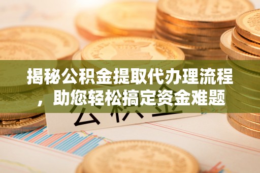 汨罗揭秘公积金提取代办理流程，助您轻松搞定资金难题