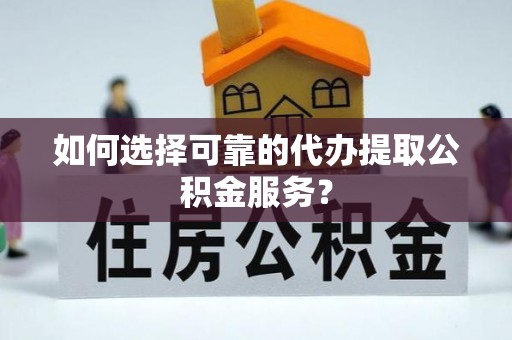 汨罗如何选择可靠的代办提取公积金服务？