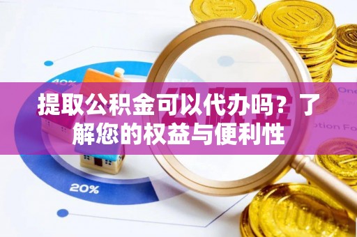 汨罗提取公积金可以代办吗？了解您的权益与便利性