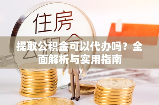 汨罗提取公积金可以代办吗？全面解析与实用指南