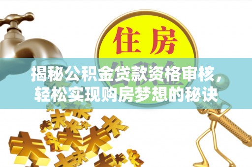 汨罗揭秘公积金贷款资格审核，轻松实现购房梦想的秘诀